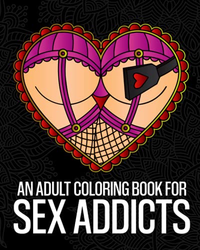 An Adult Coloring Book For Sex Addicts: An Extremely Vulgar Swear Word Coloring Book For Nymphomaniacs And Deviants Containing 30 Slutty And Kinky ... Designed For Stress Relief And Relaxation